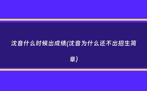 沈音什么时候出成绩(沈音为什么还不出招生简章）