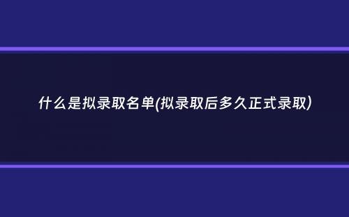 什么是拟录取名单(拟录取后多久正式录取）