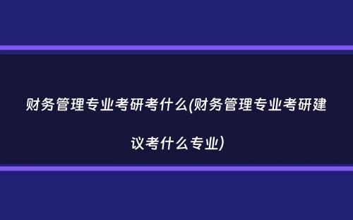 财务管理专业考研考什么(财务管理专业考研建议考什么专业）