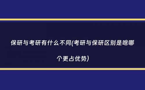 保研与考研有什么不同(考研与保研区别是啥哪个更占优势）