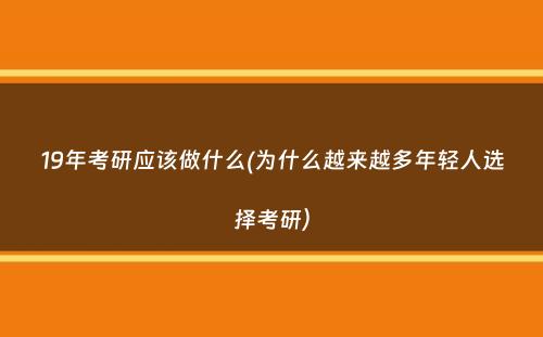 19年考研应该做什么(为什么越来越多年轻人选择考研）