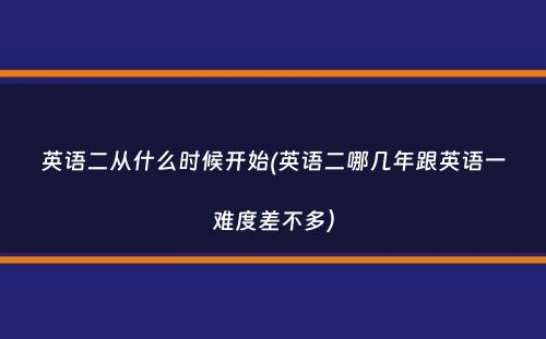 英语二从什么时候开始(英语二哪几年跟英语一难度差不多）