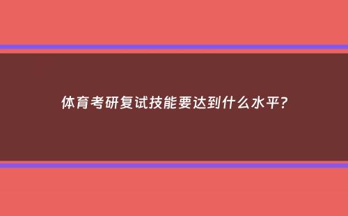 体育考研复试技能要达到什么水平？