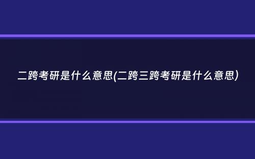 二跨考研是什么意思(二跨三跨考研是什么意思）