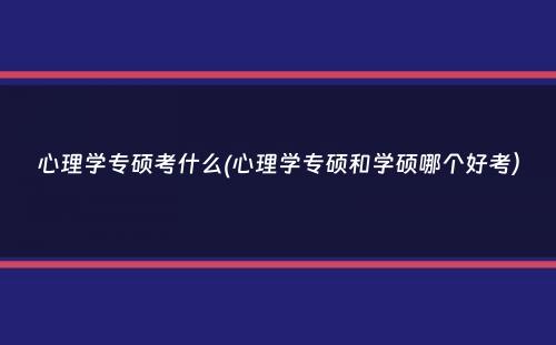 心理学专硕考什么(心理学专硕和学硕哪个好考）