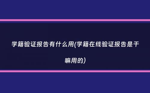 学籍验证报告有什么用(学籍在线验证报告是干嘛用的）