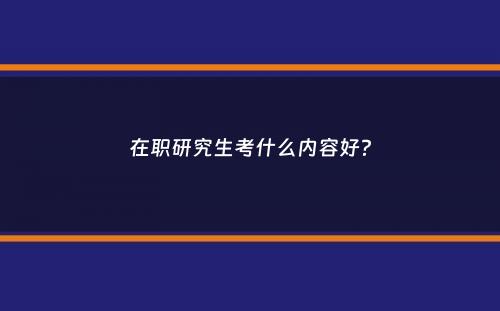 在职研究生考什么内容好？