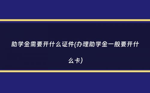 助学金需要开什么证件(办理助学金一般要开什么卡）