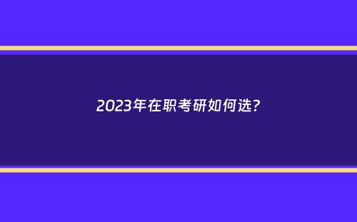 2023年在职考研如何选？