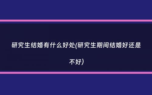 研究生结婚有什么好处(研究生期间结婚好还是不好）