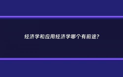 经济学和应用经济学哪个有前途？