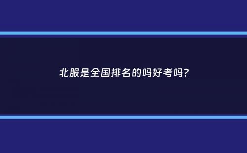 北服是全国排名的吗好考吗？