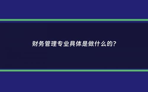 财务管理专业具体是做什么的？