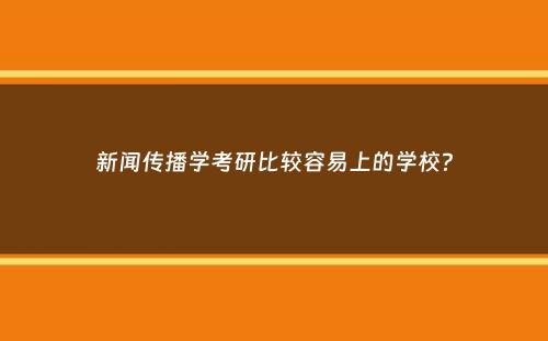 新闻传播学考研比较容易上的学校？