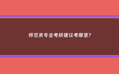 师范类专业考研建议考哪里？