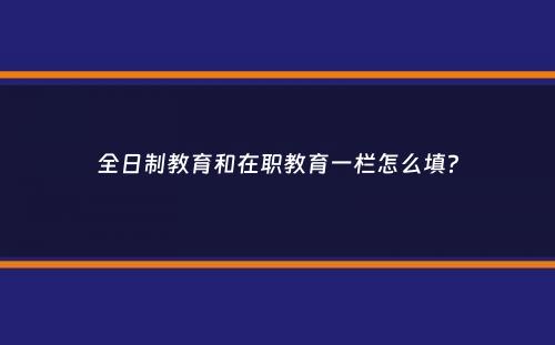 全日制教育和在职教育一栏怎么填？