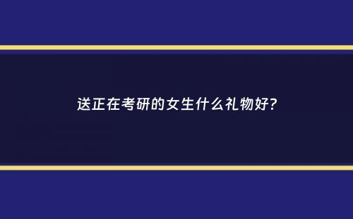 送正在考研的女生什么礼物好？