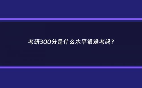 考研300分是什么水平很难考吗？