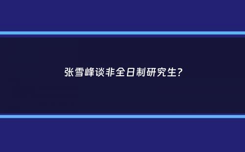 张雪峰谈非全日制研究生？