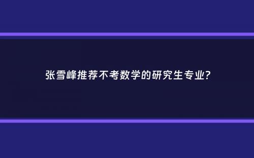 张雪峰推荐不考数学的研究生专业？