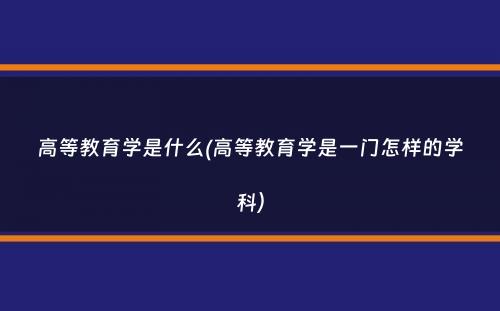 高等教育学是什么(高等教育学是一门怎样的学科）