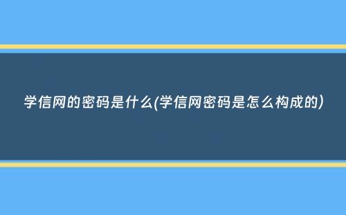 学信网的密码是什么(学信网密码是怎么构成的）