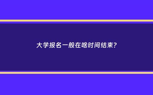 大学报名一般在啥时间结束？