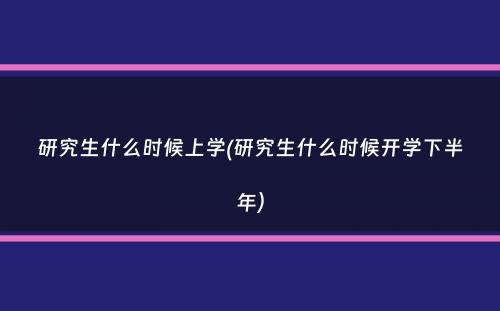 研究生什么时候上学(研究生什么时候开学下半年）