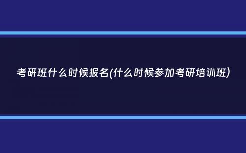 考研班什么时候报名(什么时候参加考研培训班）