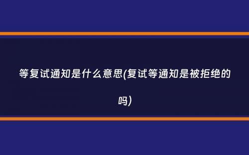 等复试通知是什么意思(复试等通知是被拒绝的吗）