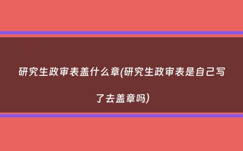 研究生政审表盖什么章(研究生政审表是自己写了去盖章吗）