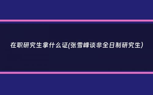 在职研究生拿什么证(张雪峰谈非全日制研究生）