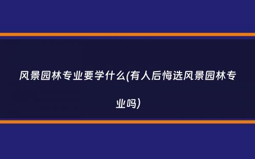 风景园林专业要学什么(有人后悔选风景园林专业吗）