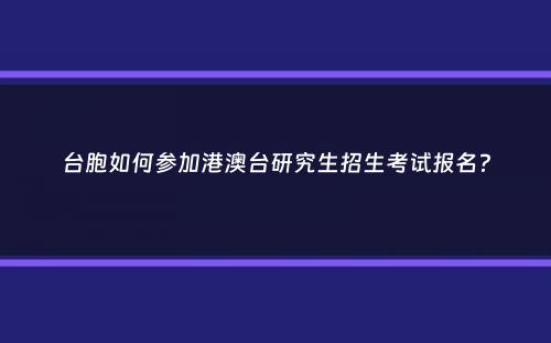 台胞如何参加港澳台研究生招生考试报名？