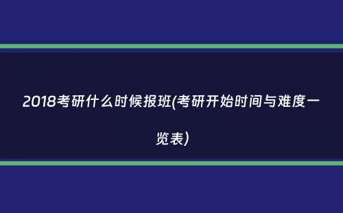 2018考研什么时候报班(考研开始时间与难度一览表）