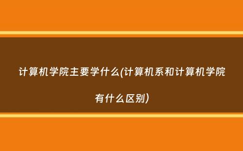 计算机学院主要学什么(计算机系和计算机学院有什么区别）