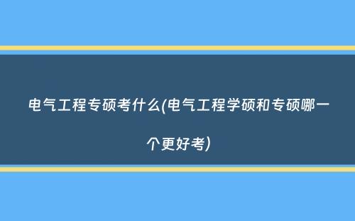 电气工程专硕考什么(电气工程学硕和专硕哪一个更好考）