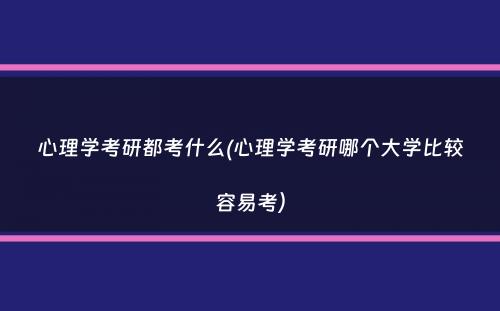 心理学考研都考什么(心理学考研哪个大学比较容易考）