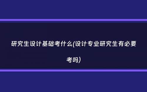 研究生设计基础考什么(设计专业研究生有必要考吗）