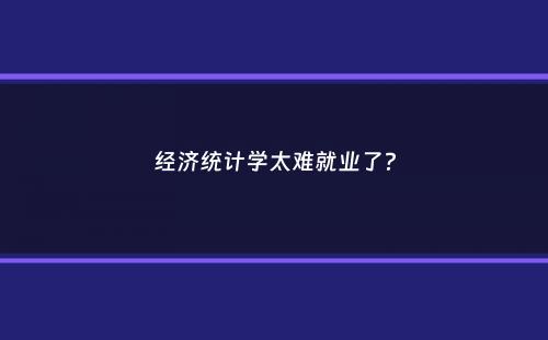 经济统计学太难就业了？