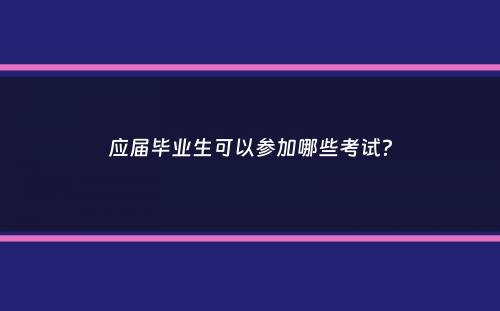 应届毕业生可以参加哪些考试？