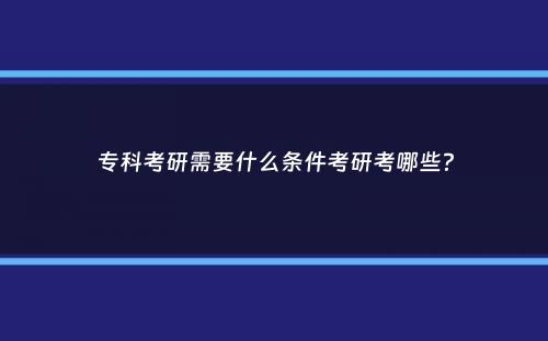 专科考研需要什么条件考研考哪些？