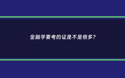 金融学要考的证是不是很多？