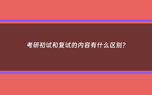 考研初试和复试的内容有什么区别？