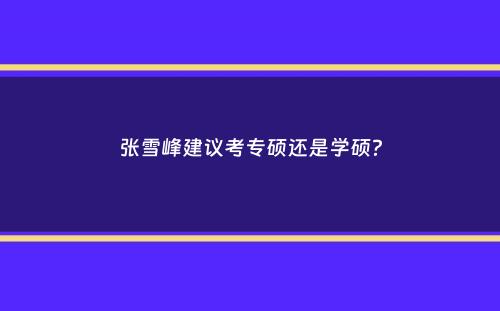 张雪峰建议考专硕还是学硕？