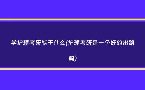 学护理考研能干什么(护理考研是一个好的出路吗）