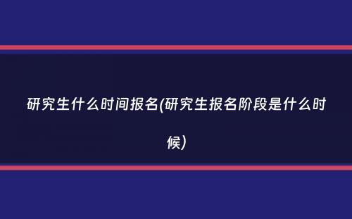 研究生什么时间报名(研究生报名阶段是什么时候）