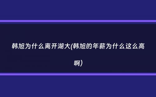 韩旭为什么离开湖大(韩旭的年薪为什么这么高啊）