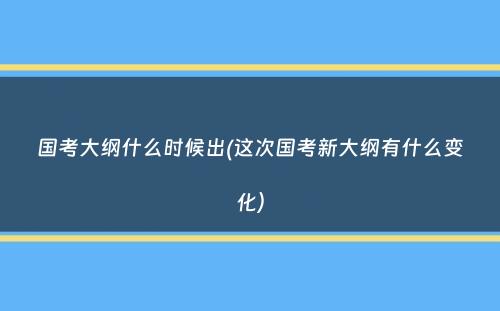 国考大纲什么时候出(这次国考新大纲有什么变化）