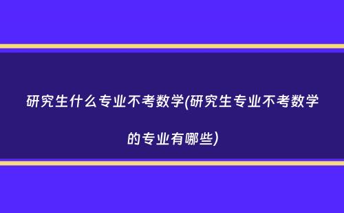 研究生什么专业不考数学(研究生专业不考数学的专业有哪些）